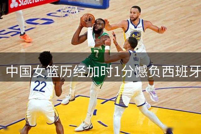 中国女篮历经加时1分憾负西班牙 张子宇杨舒予合砍39分