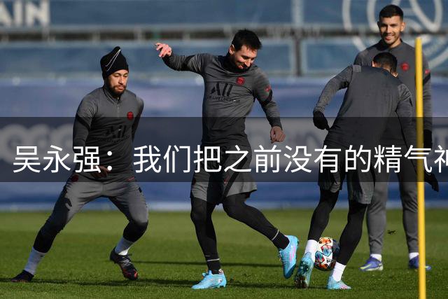 吴永强：我们把之前没有的精气神打出来了，我觉得踢得非常好