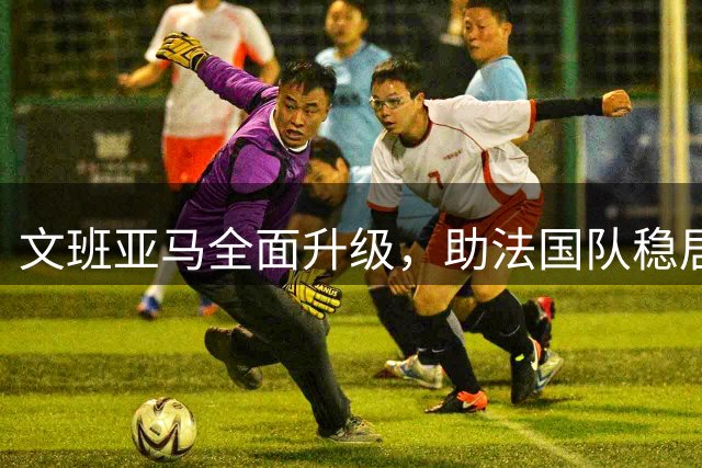 文班亚马全面升级，助法国队稳居榜首