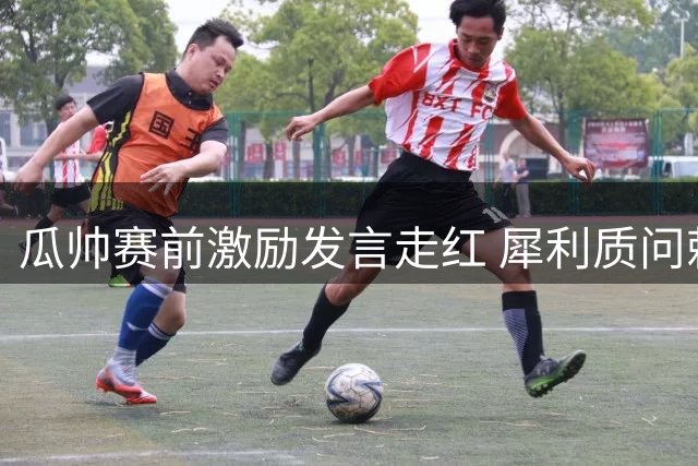 瓜帅赛前激励发言走红 犀利质问赖因德斯引热议