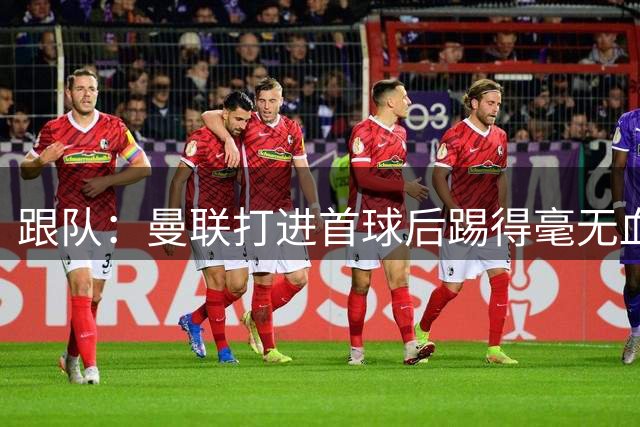 跟队：曼联打进首球后踢得毫无血性，那么早换下拉什福德令人费解