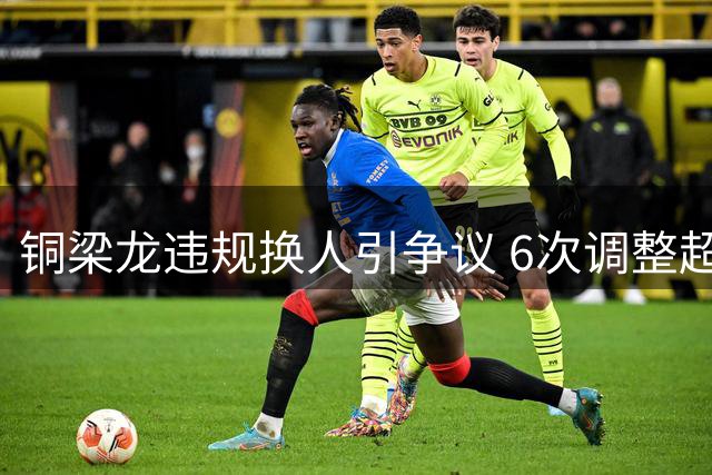 铜梁龙违规换人引争议 6次调整超限引关注